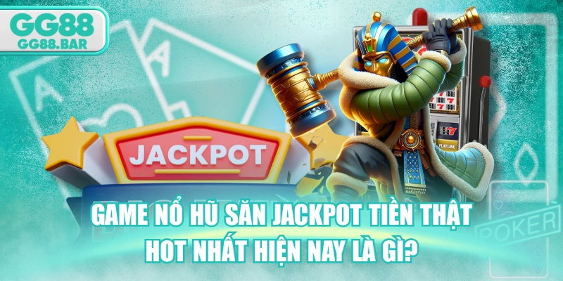 Game Nổ Hũ Săn Jackpot Tiền Thật Hot Nhất Hiện Nay Là Gì?